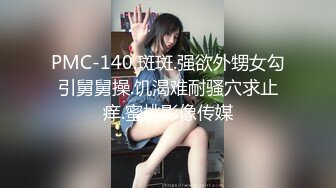 PMC-140.斑斑.强欲外甥女勾引舅舅操.饥渴难耐骚穴求止痒.蜜桃影像传媒