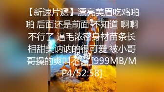 【新速片遞】漂亮美眉吃鸡啪啪 后面还是前面 不知道 啊啊不行了 逼毛浓密身材苗条长相甜美讷讷的很可爱 被小哥哥操的爽叫不停 [999MB/MP4/52:58]