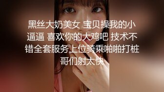 黑丝大奶美女 宝贝操我的小逼逼 喜欢你的大鸡吧 技术不错全套服务上位骑乘啪啪打桩哥们射太快