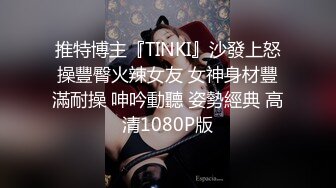 推特博主『TINKI』沙發上怒操豐臀火辣女友 女神身材豐滿耐操 呻吟動聽 姿勢經典 高清1080P版