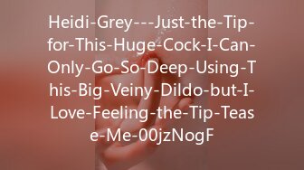 Heidi-Grey---Just-the-Tip-for-This-Huge-Cock-I-Can-Only-Go-So-Deep-Using-This-Big-Veiny-Dildo-but-I-Love-Feeling-the-Tip-Tease-Me-00jzNogF