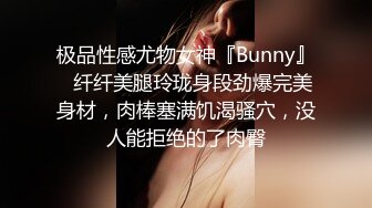 极品性感尤物女神『Bunny』✿纤纤美腿玲珑身段劲爆完美身材，肉棒塞满饥渴骚穴，没人能拒绝的了肉臀