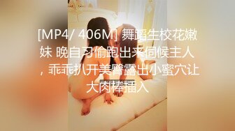 [MP4/ 406M] 舞蹈生校花嫩妹 晚自习偷跑出来伺候主人，乖乖扒开美臀露出小蜜穴让大肉棒插入