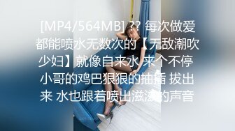 [MP4/564MB] ?? 每次做爱都能喷水无数次的【无敌潮吹少妇】就像自来水 来个不停 小哥的鸡巴狠狠的抽插 拔出来 水也跟着喷出滋滋的声音