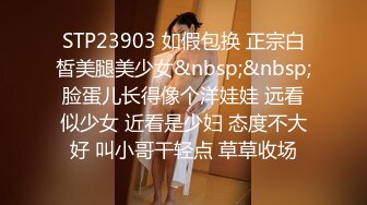 STP23903 如假包换 正宗白皙美腿美少女&nbsp;&nbsp;脸蛋儿长得像个洋娃娃 远看似少女 近看是少妇 态度不大好 叫小哥干轻点 草草收场