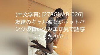 (中文字幕) [278GNAB-026] 友達のギャル彼女がホットパンツの食い込みエロ尻で誘惑してきたので…