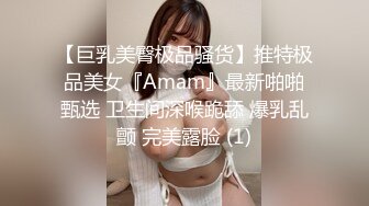 【巨乳美臀极品骚货】推特极品美女『Amam』最新啪啪甄选 卫生间深喉跪舔 爆乳乱颤 完美露脸 (1)