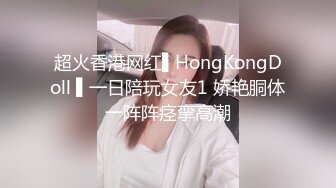 超火香港网红▌HongKongDoll ▌一日陪玩女友1 娇艳胴体一阵阵痉挛高潮