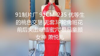 91制片厂 91CM-235 优等生的桃色交易 无套3P轮肏班花 前后夹击爆插蜜穴 极品童颜女神 萧悦儿