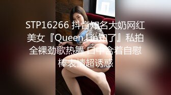 STP16266 抖音知名大奶网红美女『Queen.Lin知了』私拍全裸劲歌热舞 口中含着自慰棒表情超诱惑