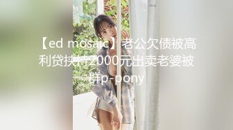 【ed mosaic】老公欠债被高利贷挟持2000元出卖老婆被群p-pony