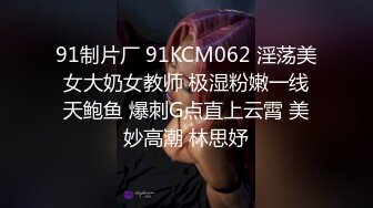 91制片厂 91KCM062 淫荡美女大奶女教师 极湿粉嫩一线天鲍鱼 爆刺G点直上云霄 美妙高潮 林思妤