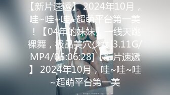 【新片速遞】 2024年10月，哇~哇~哇~超萌平台第一美！【04年的妹妹】一线天跳裸舞，极品美穴少女[3.11G/MP4/05:06:28]【新片速遞】 2024年10月，哇~哇~哇~超萌平台第一美