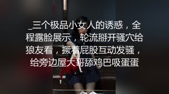 _三个极品小女人的诱惑，全程露脸展示，轮流掰开骚穴给狼友看，撅着屁股互动发骚，给旁边屋大哥舔鸡巴吸蛋蛋