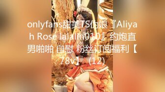 onlyfans甜美TS伪娘『Aliyah Rose lalalin010』约炮直男啪啪 自慰 粉丝订阅福利【78v】  (12)