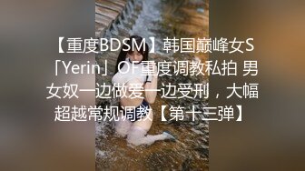 【重度BDSM】韩国巅峰女S「Yerin」OF重度调教私拍 男女奴一边做爱一边受刑，大幅超越常规调教【第十三弹】