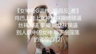 〖女神母G调教⚡极品反_差〗鸡巴上套上女神丝袜操她骚逼 丝袜塞逼 拳脚 隔丝袜操逼 别人眼中的女神 私下是淫荡的骚母狗 (2)