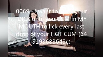 0069 - I want to SUCK your DICK until you CUM in MY MOUTH to lick every last drop of your HOT CUM (645193683643c)