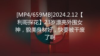 [MP4/659MB]2024.2.12【利哥探花】23岁漂亮外围女神，貌美身材好，快要被干废了啊