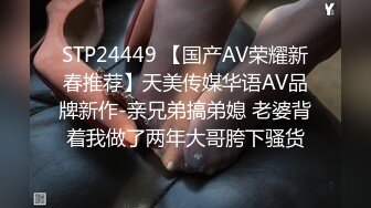 STP24449 【国产AV荣耀新春推荐】天美传媒华语AV品牌新作-亲兄弟搞弟媳 老婆背着我做了两年大哥胯下骚货