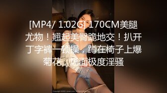 [MP4/ 1.02G] 170CM美腿尤物！翘起美臀跪地交！扒开丁字裤一顿操，蹲在椅子上爆菊花，场面极度淫骚