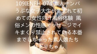 109IENFH-074 素人ナンパ うぶな女子大生が生まれて初めての女性向け風俗体験  風俗メンの性感マッサージでイキまくり禁止されている本番までしちゃった素人娘たち ひまりちゃん