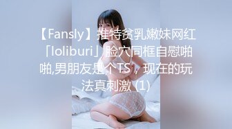 【Fansly】推特贫乳嫩妹网红「loliburi」脸穴同框自慰啪啪,男朋友是个TS，现在的玩法真刺激 (1)