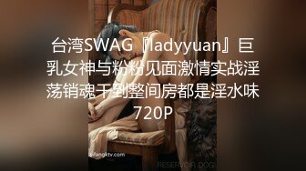 台湾SWAG『ladyyuan』巨乳女神与粉粉见面激情实战淫荡销魂干到整间房都是淫水味720P