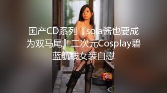 国产CD系列『sola酱也要成为双马尾』二次元Cosplay碧蓝航线女装自慰