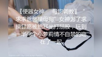 〖便器女神❤️母狗调教〗“求求爸爸操母狗”女神为了求操甘愿被抽耳光打屁股，玩到一半两个小萝莉情不自禁的吻在了一起