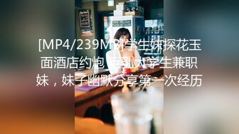 [MP4/239MB]学生妹探花玉面酒店约炮 巨乳大学生兼职妹，妹子幽默分享第一次经历