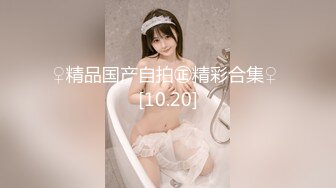 ♀精品国产自拍㊣精彩合集♀ [10.20]