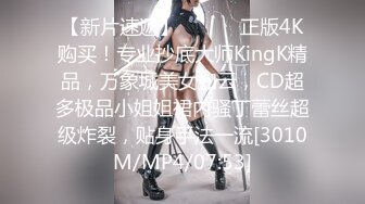 【新片速遞】 ⚫️⚫️正版4K购买！专业抄底大师KingK精品，万象城美女如云，CD超多极品小姐姐裙内骚丁蕾丝超级炸裂，贴身手法一流[3010M/MP4/07:53]