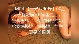 [MP4]【一米八90斤】00后大长腿嫩模 3P淫乱生活，’别鸡巴舔了，使劲揉她的奶，给我爆操她，爆操她，艹烂‘，真是凶悍啊！