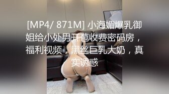 [MP4/ 871M] 小海媚爆乳御姐给小处男开苞收费密码房，福利视频，黑丝巨乳大奶，真实诱惑