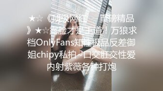 ★☆《顶级网红☀️重磅精品》★☆露脸才是王道！万狼求档OnlyFans知性极品反差御姐chipy私拍~口交肛交性爱内射紫薇各种打炮