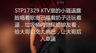 STP17329 KTV里的小骚逼露脸唱着歌自己摸着奶子还玩着逼，垃圾桶内撒尿给狼友看，给大哥口交大鸡巴，让大哥后入草逼