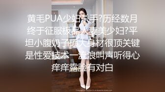 黄毛PUA少妇杀手?历经数月终于征服极品人妻美少妇?平坦小腹奶子硕大身材很顶关键是性爱技术一流浪叫声听得心痒痒露脸有对白