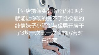 【酒店摄像头】听淫语和叫声就能让你硬的受不了性欲强的纯情妹子小骚货与猛男开房干了3炮一次比一次叫的厉害对白淫荡