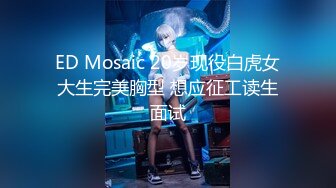 ED Mosaic 20岁现役白虎女大生完美胸型 想应征工读生面试