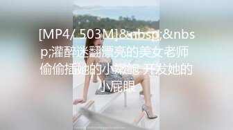 [MP4/ 503M]&nbsp;&nbsp;灌醉迷翻漂亮的美女老师 偷偷插她的小嫩鲍 开发她的小屁眼