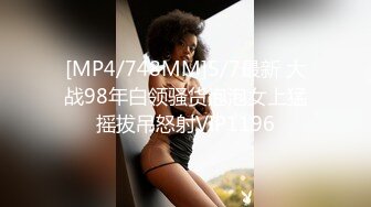 [MP4/748MM]5/7最新 大战98年白领骚货泡泡女上猛摇拔吊怒射VIP1196