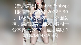 【新片速遞】&nbsp;&nbsp;【超清新片速遞】2022.5.30，【666小齐探花】，外围女神，清纯甜美俏佳人，身材一分不多一分不少，画质清晰[1.41G/MP4/45:46]