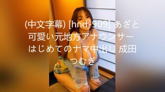 (中文字幕) [hnd-909] あざと可愛い元地方アナウンサー はじめてのナマ中出し 成田つむぎ