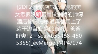 [2DF2]蛋糕店气质漂亮的美女老板娘和店里做蛋糕的师傅酒店偷情啪啪,道具都用上了边干边自拍,操的直喊：爸爸,好爽! 2 - soav(635458-4505355)_evMerge [MP4/174